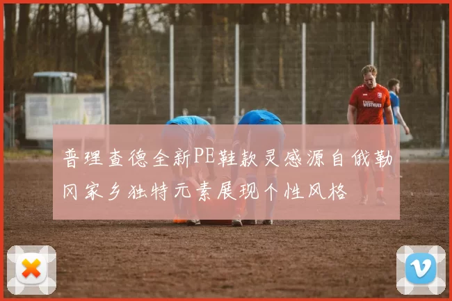 普理查德全新PE鞋款灵感源自俄勒冈家乡独特元素展现个性风格