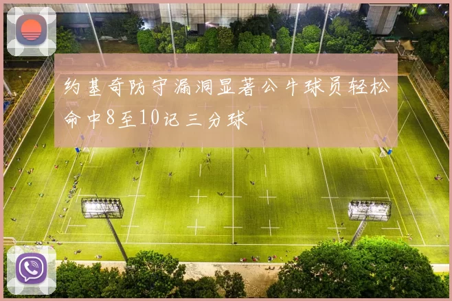 约基奇防守漏洞显著公牛球员轻松命中8至10记三分球