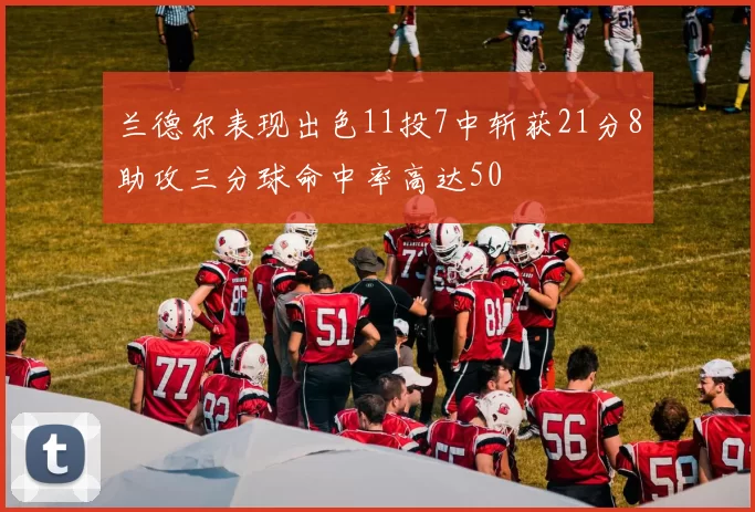 兰德尔表现出色11投7中斩获21分8助攻三分球命中率高达50