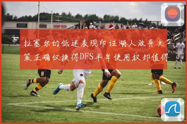 拉塞尔的低迷表现印证湖人放弃决策正确仅换得DFS半年使用权却值得深思