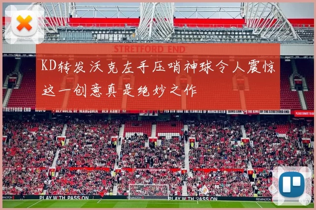 KD转发沃克左手压哨神球令人震惊这一创意真是绝妙之作