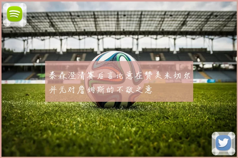 泰森澄清赛后言论意在赞美米切尔并无对詹姆斯的不敬之意