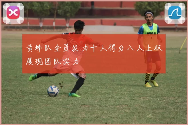 黄蜂队全员发力十人得分八人上双展现团队实力