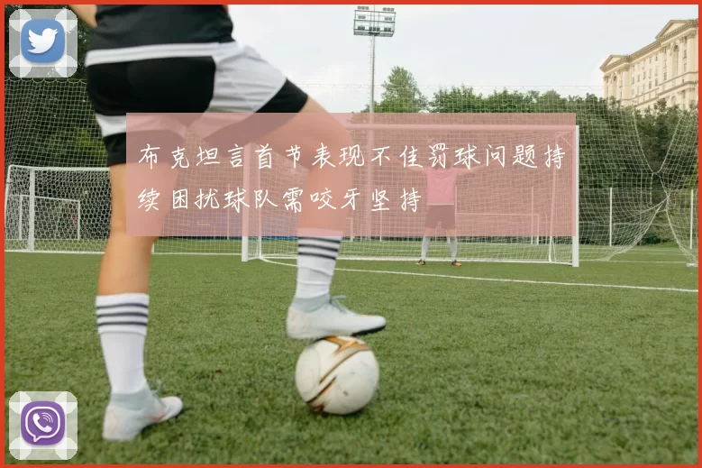 布克坦言首节表现不佳罚球问题持续困扰球队需咬牙坚持