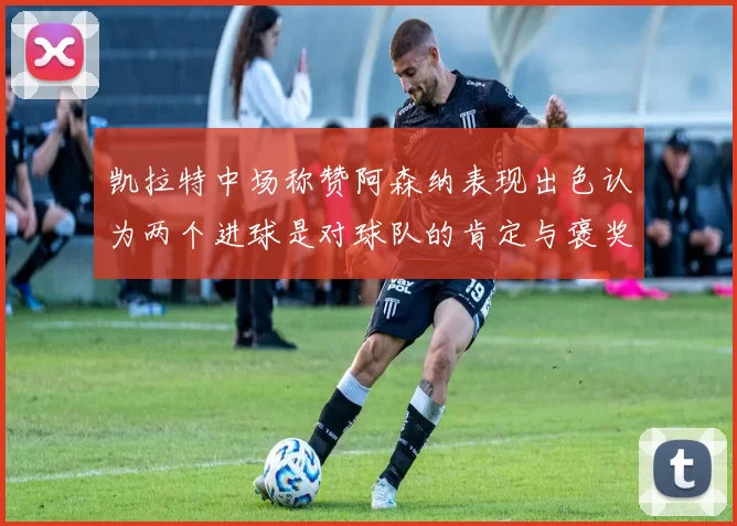 凯拉特中场称赞阿森纳表现出色认为两个进球是对球队的肯定与褒奖