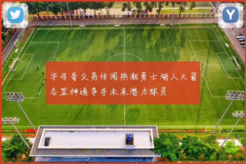 字母哥交易传闻热潮勇士湖人火箭各显神通争夺未来潜力球员