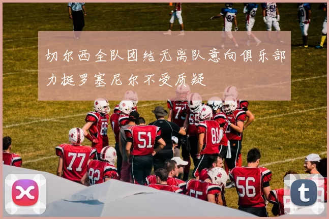 切尔西全队团结无离队意向俱乐部力挺罗塞尼尔不受质疑
