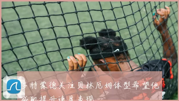 多特蒙德关注贝林厄姆体型希望他减肌提升速度表现