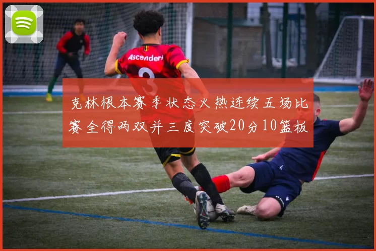 克林根本赛季状态火热连续五场比赛全得两双并三度突破20分10篮板大关