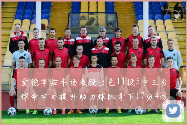 爱德华兹半场表现出色11投5中三分球命中率提升助力球队拿下17分4板1助