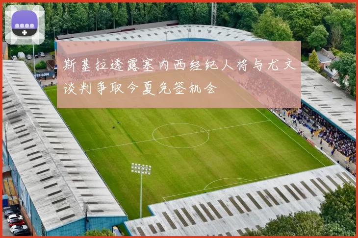 斯基拉透露塞内西经纪人将与尤文谈判争取今夏免签机会