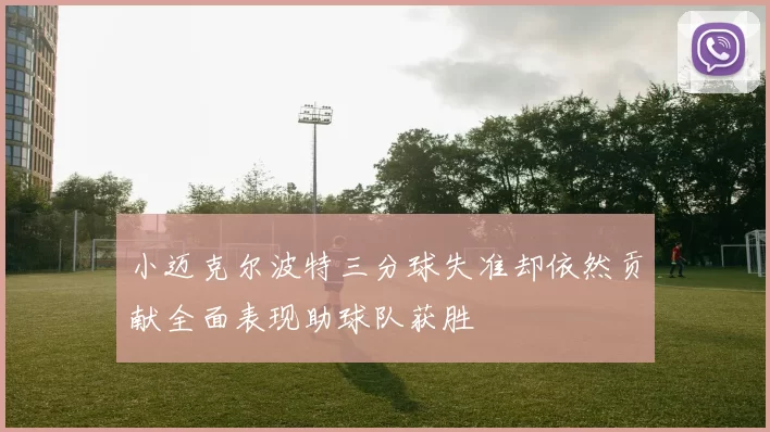 小迈克尔波特三分球失准却依然贡献全面表现助球队获胜