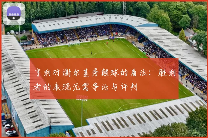 亨利对谢尔基秀颠球的看法：胜利者的表现无需争论与评判