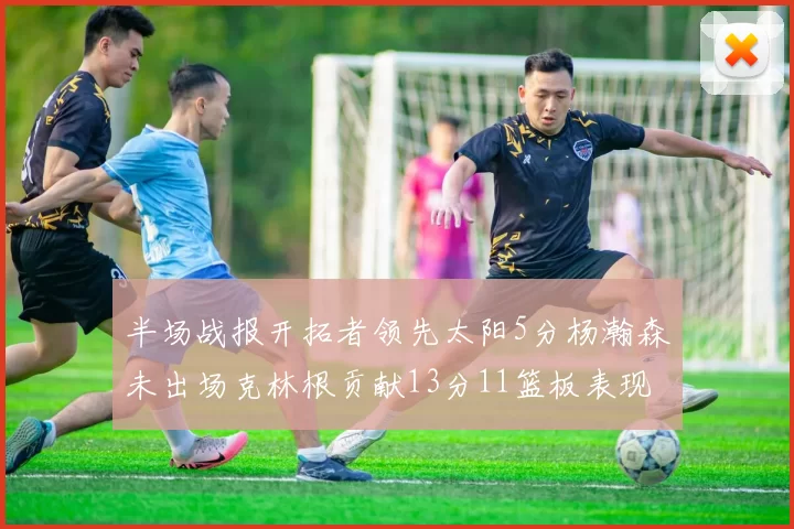 半场战报开拓者领先太阳5分杨瀚森未出场克林根贡献13分11篮板表现出色