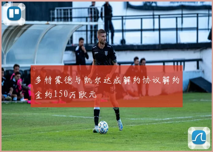 多特蒙德与凯尔达成解约协议解约金约150万欧元