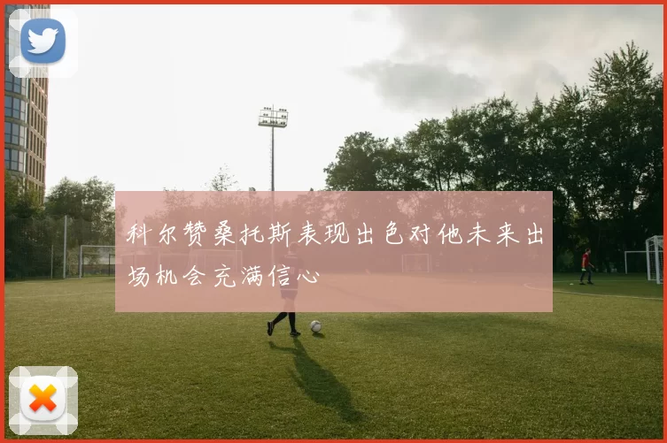 科尔赞桑托斯表现出色对他未来出场机会充满信心