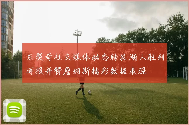 东契奇社交媒体动态转发湖人胜利海报并赞詹姆斯精彩数据表现