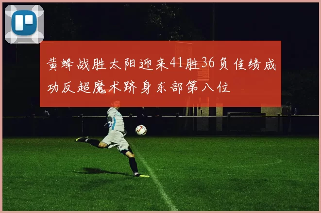 黄蜂战胜太阳迎来41胜36负佳绩成功反超魔术跻身东部第八位