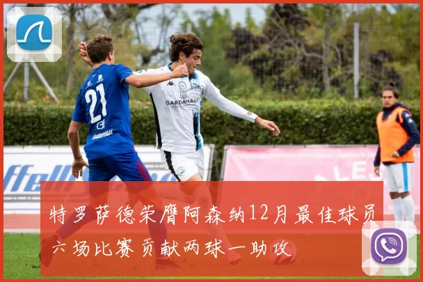 特罗萨德荣膺阿森纳12月最佳球员六场比赛贡献两球一助攻