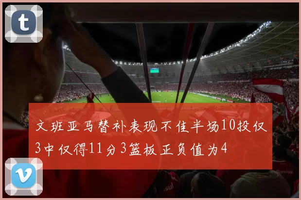 文班亚马替补表现不佳半场10投仅3中仅得11分3篮板正负值为4