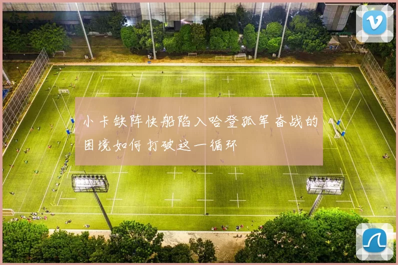 小卡缺阵快船陷入哈登孤军奋战的困境如何打破这一循环