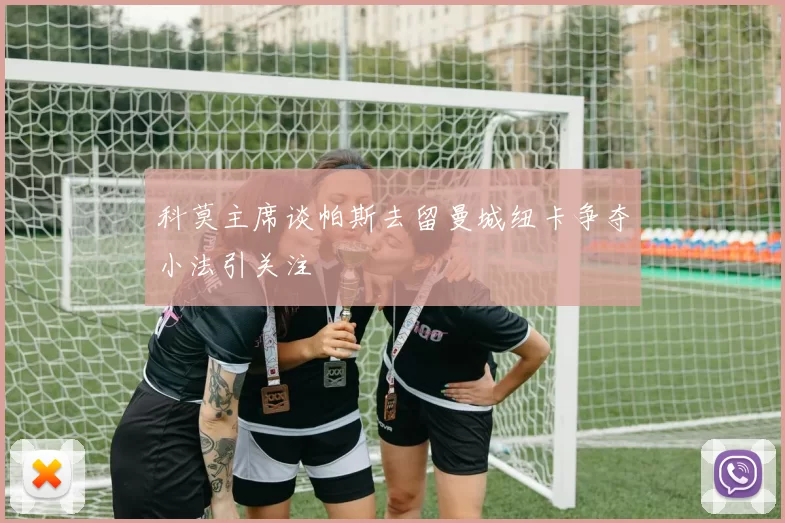 科莫主席谈帕斯去留曼城纽卡争夺小法引关注